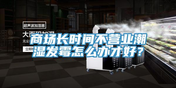 商場長時間不營業潮濕發霉怎么辦才好？