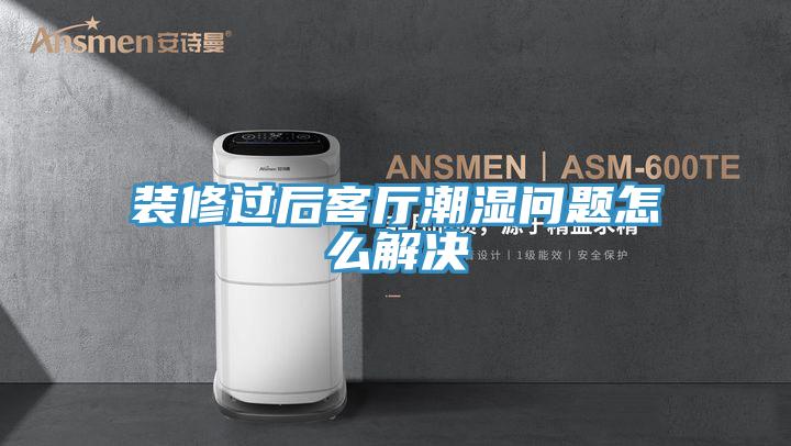 裝修過(guò)后客廳潮濕問(wèn)題怎么解決