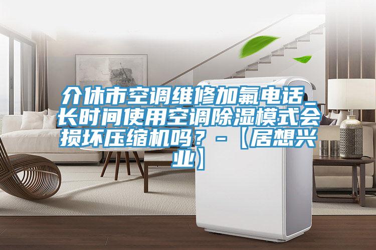 介休市空調(diào)維修加氟電話_長時間使用空調(diào)除濕模式會損壞壓縮機(jī)嗎？-【居想興業(yè)】