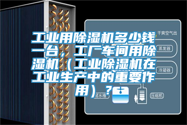 工業(yè)用除濕機(jī)多少錢一臺(tái)，工廠車間用除濕機(jī)（工業(yè)除濕機(jī)在工業(yè)生產(chǎn)中的重要作用）？