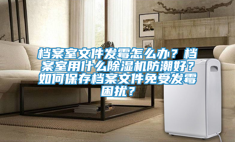 檔案室文件發(fā)霉怎么辦？檔案室用什么除濕機(jī)防潮好？如何保存檔案文件免受發(fā)霉困擾？