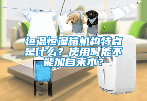 恒溫恒濕箱機構特點是什么？使用時能不能加自來水？