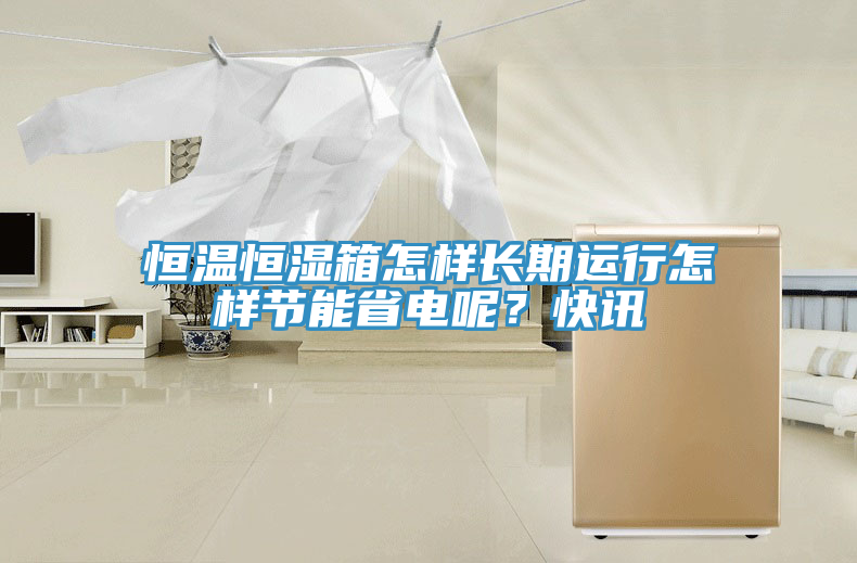 恒溫恒濕箱怎樣長期運行怎樣節能省電呢?快訊