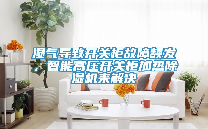 濕氣導致開關柜故障頻發,智能高壓開關柜加熱除濕機來解決