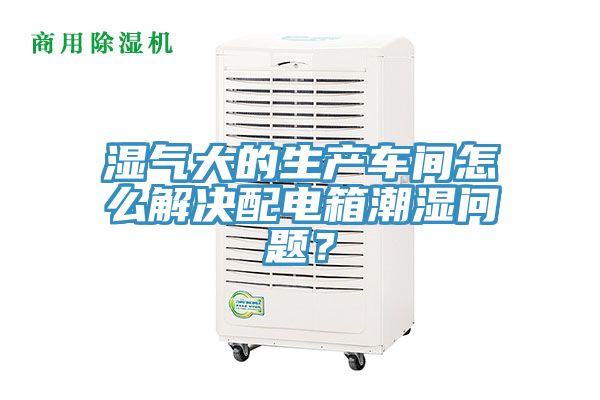 濕氣大的生產車間怎么解決配電箱潮濕問題?