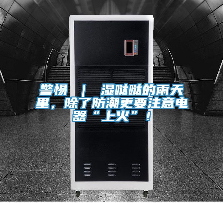 警惕 | 濕噠噠的雨天里,除了防潮更要注意電器“上火”!