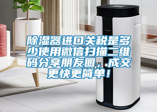 除濕器進(jìn)口關(guān)稅是多少使用微信掃描二維碼分享朋友圈，成交更快更簡單！