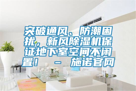 突破通風、防潮困擾,新風除濕機保證地下室空間不閑置! – 施諾官網