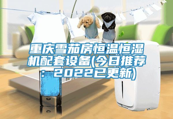 重慶雪茄房恒溫恒濕機配套設備(今日推薦:2022已更新)