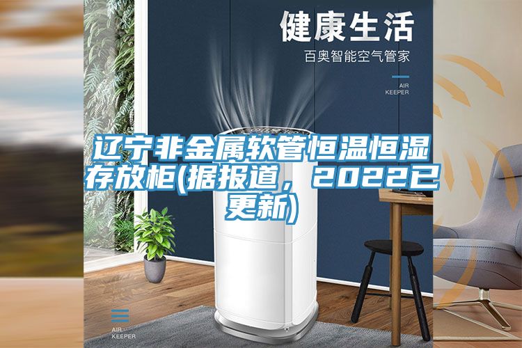 遼寧非金屬軟管恒溫恒濕存放柜(據(jù)報道，2022已更新)