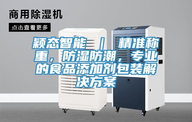 穎態(tài)智能 ｜ 精準(zhǔn)稱重，防濕防潮，專業(yè)的食品添加劑包裝解決方案